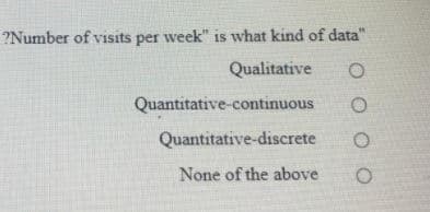 ?Number of visits per week" is what kind of data"
Qualitative
Quantitative-continuous
Quantitative-discrete
None of the above
O O O O
