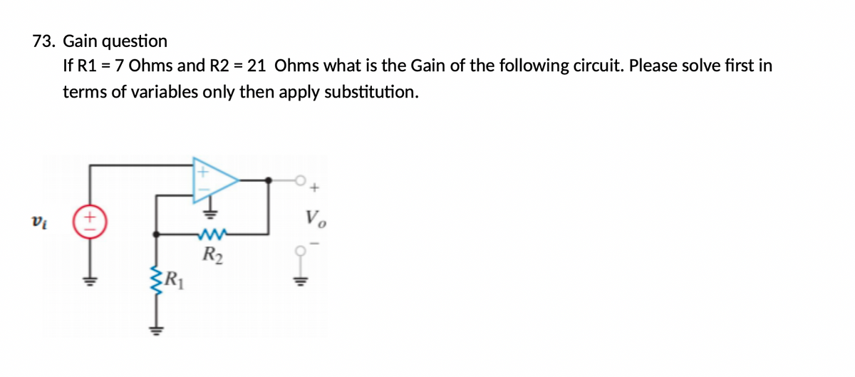73. Gain question
If R1 = 7 Ohms and R2 = 21 Ohms what is the Gain of the following circuit. Please solve first in
terms of variables only then apply substitution.
Vo
la
R2
