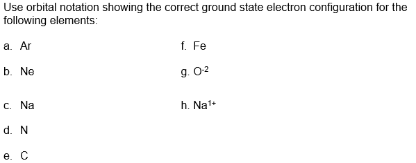 Use orbital notation showing the correct ground state electron configuration for the
following elements:
а. Ar
f. Fe
b. Ne
g. O-2
C. Na
h. Na1+
d. N
е. С
