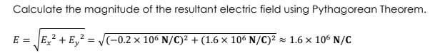 Calculate the magnitude of the resultant electric field using Pythagorean Theorem.
E = JE,? + E,² = (-0.2 × 106 N/C)² + (1.6 × 106 N/C)² = 1.6 × 106 N/C
