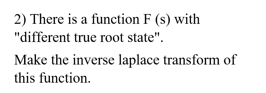 2) There is a function F (s) with
"different true root state".
Make the inverse laplace transform of
this function.
