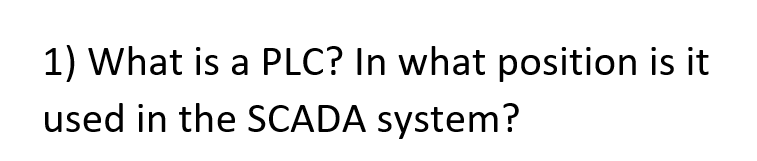 1) What is a PLC? In what position is it
used in the SCADA system?
