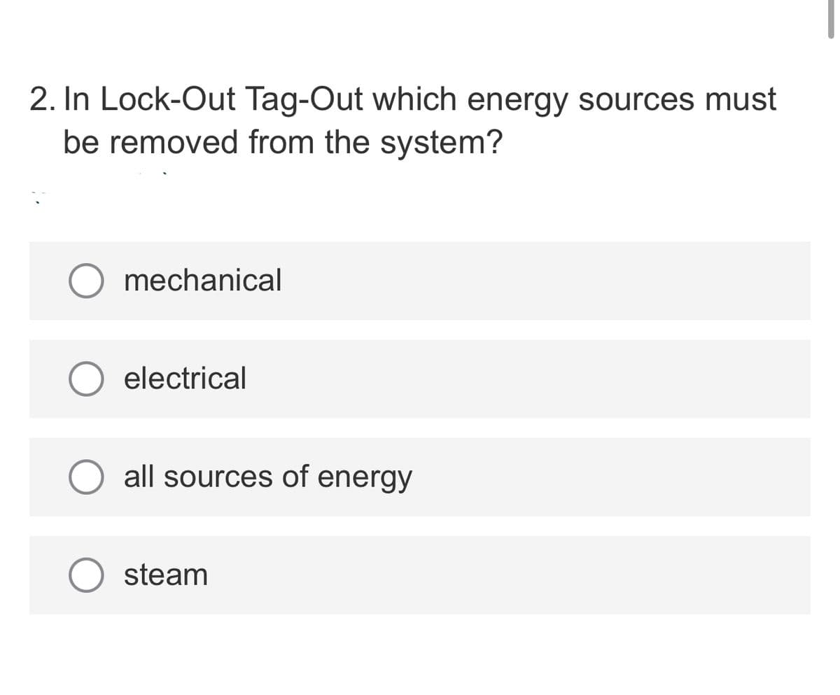 2. In Lock-Out Tag-Out which energy sources must
be removed from the system?
O mechanical
electrical
all sources of energy
steam
