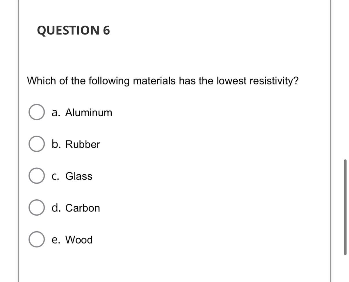 QUESTION 6
Which of the following materials has the lowest resistivity?
a. Aluminum
b. Rubber
C. Glass
d. Carbon
е. Wood
