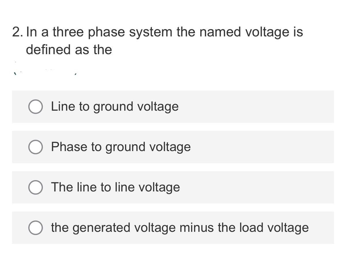 2. In a three phase system the named voltage is
defined as the
O Line to ground voltage
Phase to ground voltage
O The line to line voltage
the generated voltage minus the load voltage