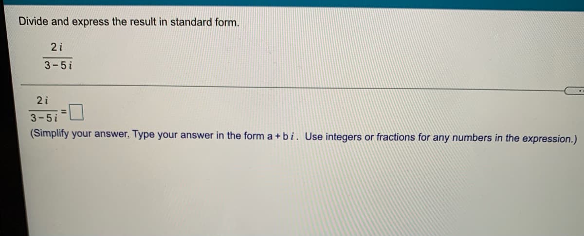 Divide and express the result in standard form.
2i
3-5i
2 i
3-5i
(Simplify your answer. Type your answer in the form a + b i. Use integers or fractions for any numbers in the expression.)
