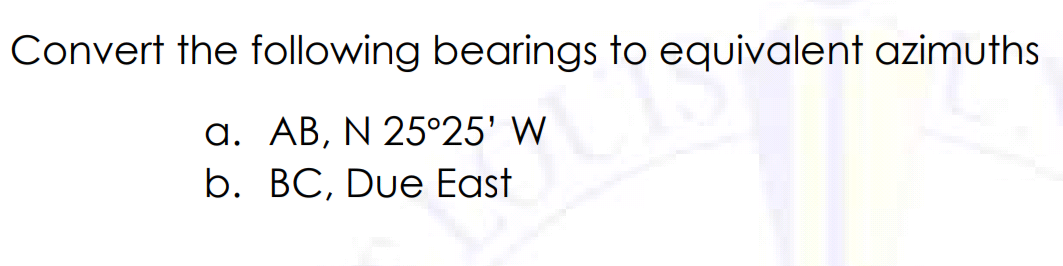Convert the following bearings to equivalent azimuths
a. AB, N 25°25' W
b. BC, Due East

