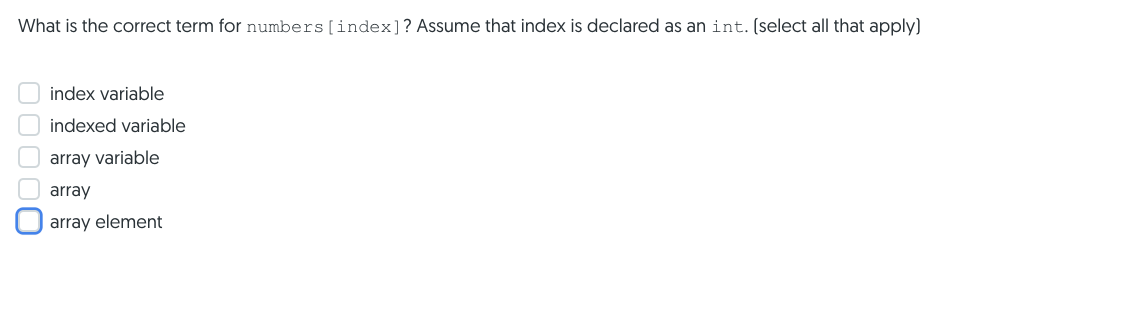 What is the correct term for numbers [index]? Assume that index is declared as an int. (select all that apply)
index variable
indexed variable
U array variable
array
array element
00000
