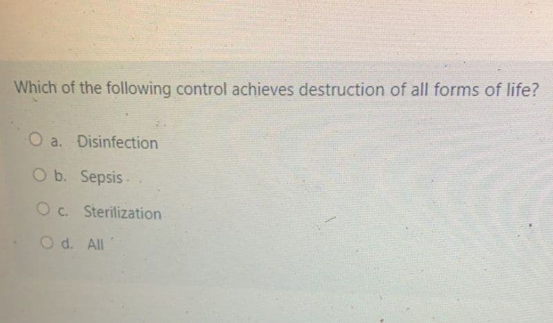 Which of the following control achieves destruction of all forms of life?
O a. Disinfection
O b. Sepsis-
O c. Sterilization
O d. All
