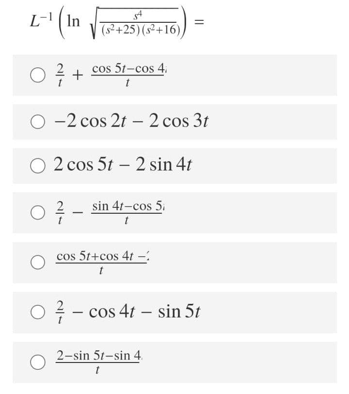 L- ( In
(s² +25)(s²+16)
cos 5t-cos 4i
t
O -2 cos 2t - 2 cos 3t
O 2 cos 5t – 2 sin 4t
sin 4t-cos 5i
t
t
cos 5t+cos 4t-2
t
O 2 - cos 4t – sin 5t
2-sin 5t-sin 4.
