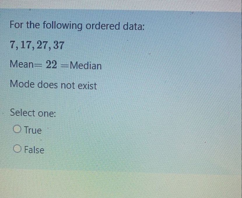 For the following ordered data:
7, 17, 27, 37
Mean 22 Median
Mode does not exist
Select one:
O True
O False
