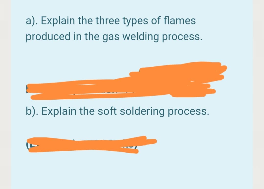 a). Explain the three types of flames
produced in the gas welding process.
---
b). Explain the soft soldering process.
