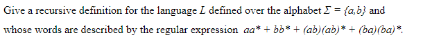 Give a recursive definition for the language L defined over the alphabet I = {a,b} and
whose words are described by the regular expression aa* + bb* + (ab)(ab)* + (ba) (ba) *.
