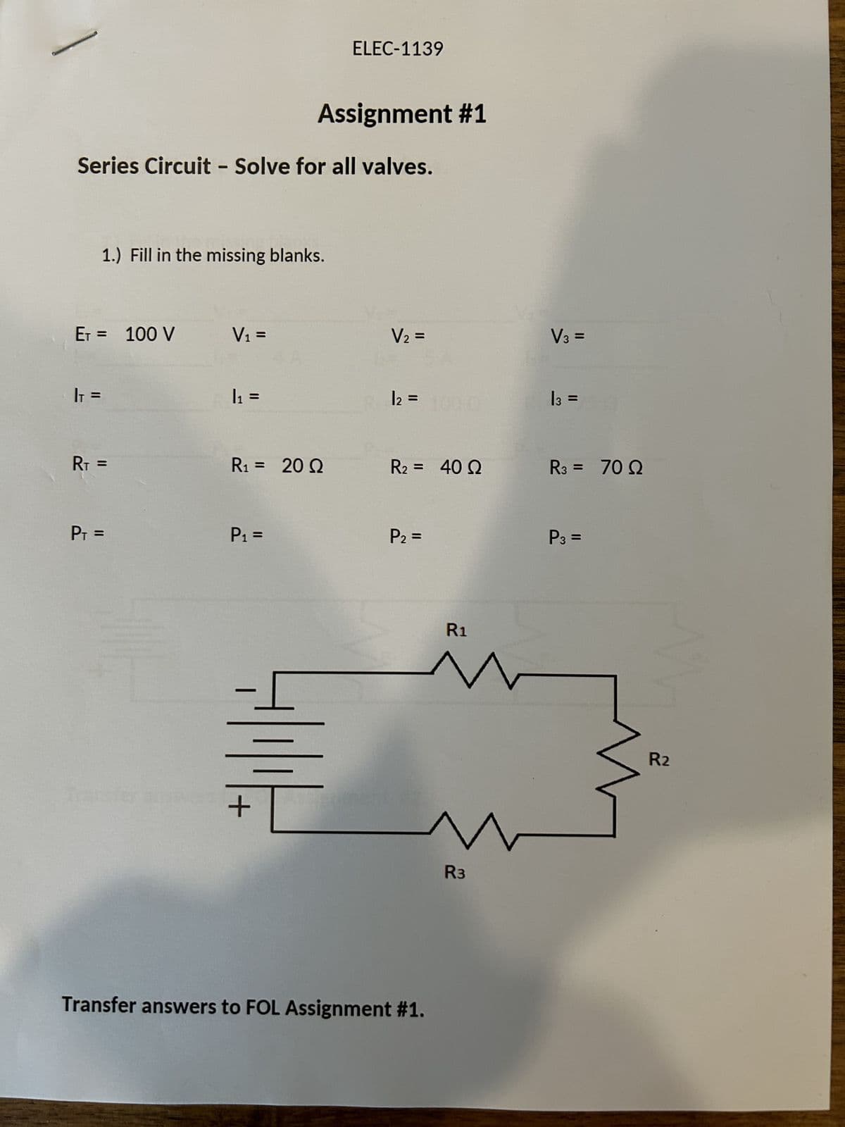 Series Circuit - Solve for all valves.
ET = 100 V
|₁ =
1.) Fill in the missing blanks.
RT =
P₁ =
V₁ =
|1 =
R₁ = 20 Q
P₁ =
Assignment #1
-I
ELEC-1139
+
V₂ =
12 = 1000
R₂ = 40 Q
P₂ =
Transfer answers to FOL Assignment #1.
R1
R3
V3 =
13 =
R3 = 70 Q
P3 =
R2