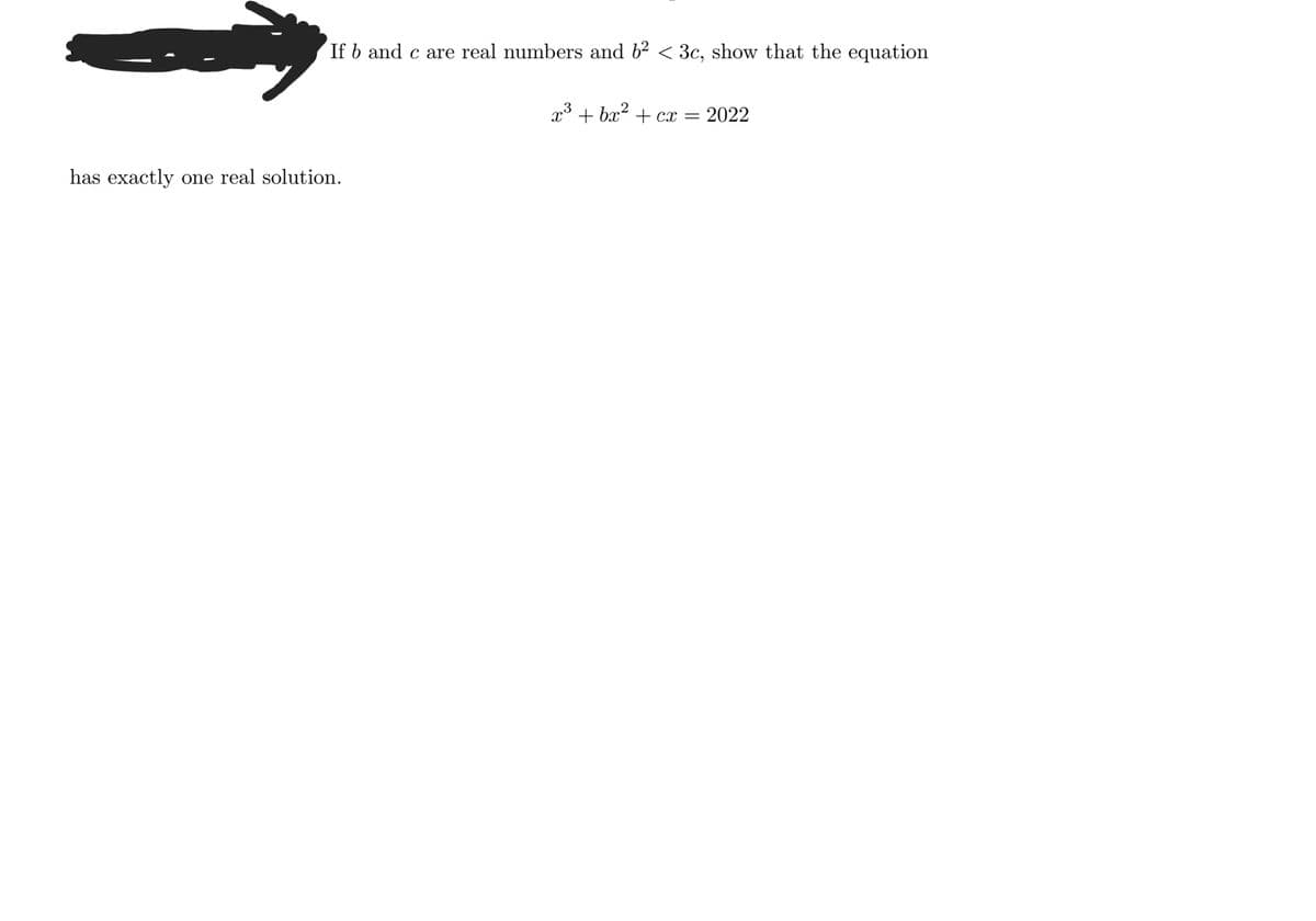 If b and c are real numbers and b2 < 3c, show that the equation
x3 + bx? + cx = 2022
has exactly one real solution.
