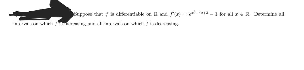 Suppose that ƒ is differentiable on R and f'(x)
ex2 -4x+3
1 for all x E R. Determine all
intervals on which f is mcreasing and all intervals on which ƒ is decreasing.
