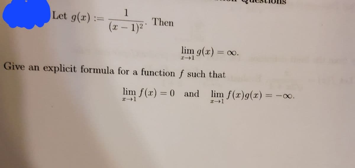 1
Let g(x):=
Then
(x- 1)2
lim g(x) = 0∞0.
Give an explicit formula for a function f such that
lim f(x) = 0 and
lim f(x)g(x) = -00.
%3D
%3D
