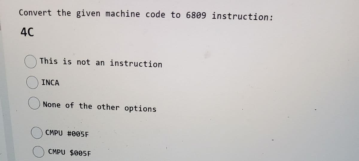 Convert the given machine code to 6809 instruction:
40
This is not an instruction
INCA
None of the other options
CMPU #005F
() CMPU $005F
