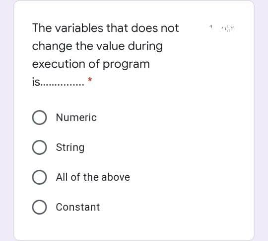 The variables that does not
change the value during
execution of program
is. .
Numeric
String
All of the above
Constant
