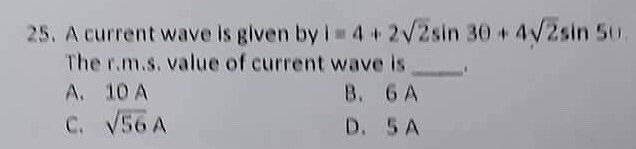25. A current wave is given by 14+ 2√2sin 30+ 4√2sin 50.
The r.m.s. value of current wave is
A. 10 A
B. 6 A
C. √56 A
D.
5 A