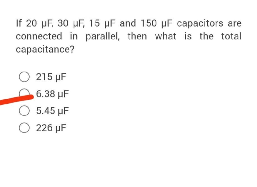 If 20 µF, 30 µF, 15 µF and 150 µF capacitors are
connected in parallel, then what is the total
capacitance?
O 215 µF
6.38 µF
O 5.45 µF
O 226 µF

