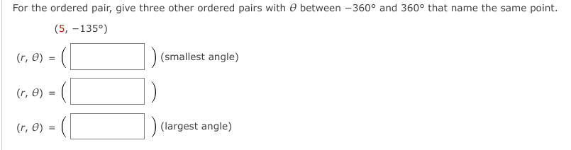 For the ordered pair, give three other ordered pairs with e between -360° and 360° that name the same point.
(5, –135°)
(r, 0) :
(smallest angle)
(r, 0)
(r, 0) =
(largest angle)
