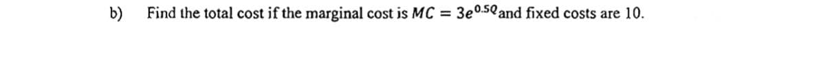 b)
Find the total cost if the marginal cost is MC
3e0.50 and fixed costs are 10.
