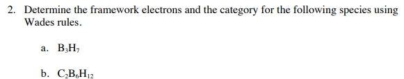 2. Determine the framework electrons and the category for the following species using
Wades rules.
a. B;H,
b. C,BH12

