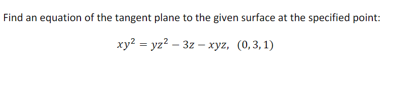 Find an equation of the tangent plane to the given surface at the specified point:
xy2 = yz? – 3z – xyz, (0,3,1)
