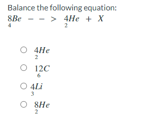 Balance the following equation:
8Bе — — > 4Не + X
4
2
O 4He
2
O 12C
O 4Li
3
O 8He
2

