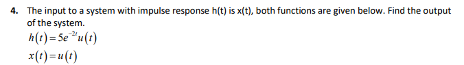 4. The input to a system with impulse response h(t) is x(t), both functions are given below. Find the output
of the system.
-21
h(t)=5e*u(t)
x(1) =u (t)
