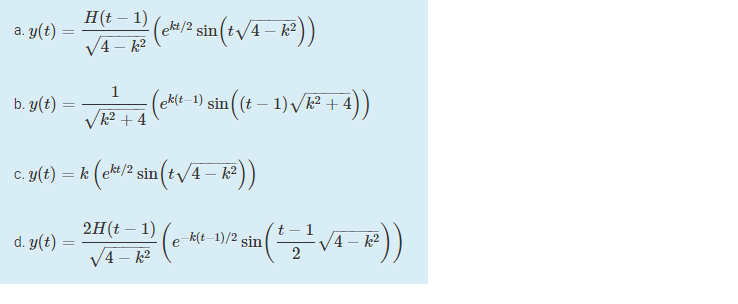 H(t – 1)
V4 - k2
(ck/2 sin(t/4 – k²))
a. y(t) =
1
b. y(t) :
ek(t-1) sin((t – 1) /k? + 4
%3D
k2 + 4
c. y(t) = k (e*#/? sin (tv/4 – ))
ekt/2
2H(t – 1)
t – 1
d. y(t)
e k(t-1)/2 sin
/4 – k2
%3D
V4 - k2
