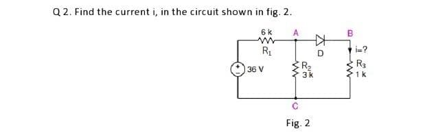Q2. Find the current i, in the circuit shown in fig. 2.
6k
R₁
36 V
A
www
O
RM
3k
Fig. 2
ZO
B
i=?
R
1 k