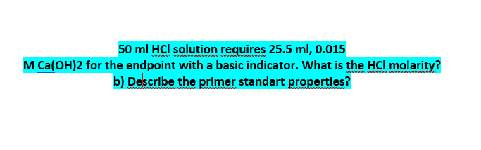 50 ml HCl solution requires 25.5 ml, 0.015
M Ca(OH)2 for the endpoint with a basic indicator. What is the HCl molarity?
b) Describe the primer standart properties?
