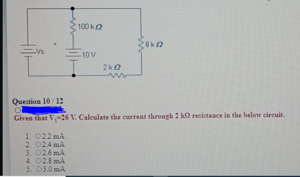 100 k
-10V
2k2
Question 10/12
Given that V=26 V. Calculate the current through 2 k resistance in the below circuit.
1. 022 mA
2. O2.4 mA
3. 02.6 mA
4. 02.8 mA
5. 03.0 mA
