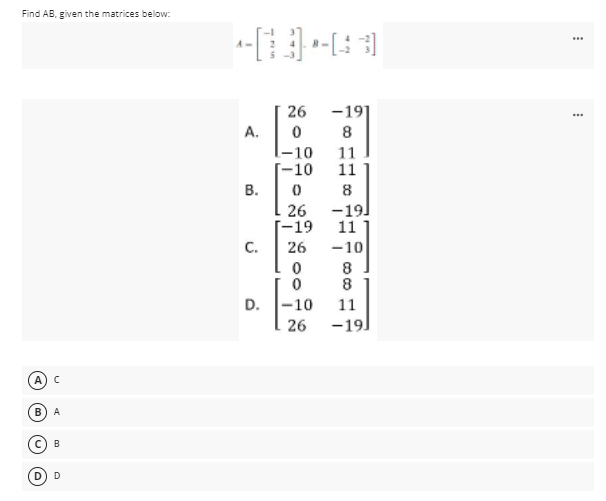 Find AB, given the matrices below:
...
A-
26 -19]
...
A.
8
11
11
-10
-10
В.
8
26
[-19
C.
-19]
11
26
-10
8
D. -10
11
26
-19]
A
В
A
B
