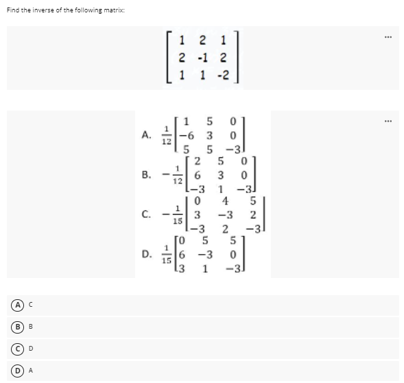 Find the inverse of the following matrix:
1 2 1
2 -1 2
1 -2
1
1
5
A.
-6 3
12
5 -3
5
В.
3
12
1-3
1
-3
4
C.
3
15
-3
-3
-3
[0
D.
6 -3
15
[3
1
B
D.
A
LO
