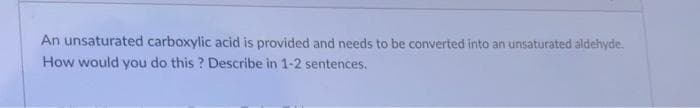 An unsaturated carboxylic acid is provided and needs to be converted into an unsaturated aldehyde.
How would you do this ? Describe in 1-2 sentences.