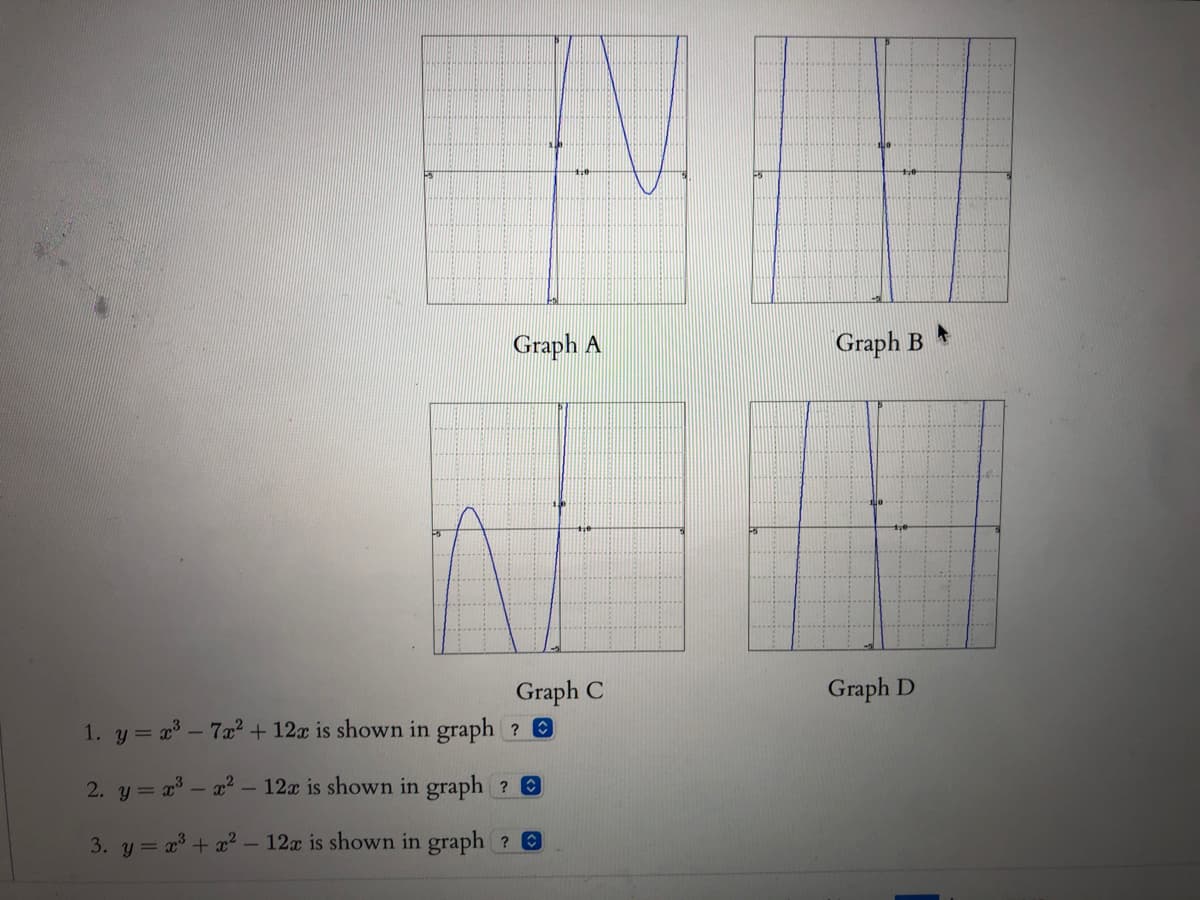 Graph A
Graph B
Graph C
1. y = x - 7a?+ 12x is shown in graph ? 0
Graph D
2. y = x - a? - 12x is shown in graph ? 0
3. y = x + a? – 12x is shown in graph ?
