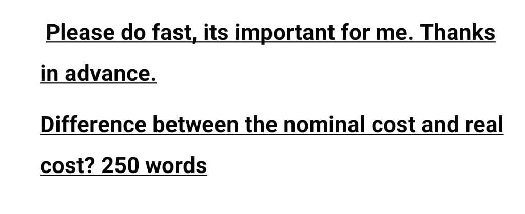 Please do fast, its important for me. Thanks
in advance.
Difference between the nominal cost and real
cost? 250 words
