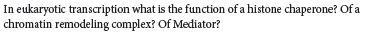 In eukaryotic transcription what is the function of a histone chaperone? Of a
chromatin remodeling complex? Of Mediator?
