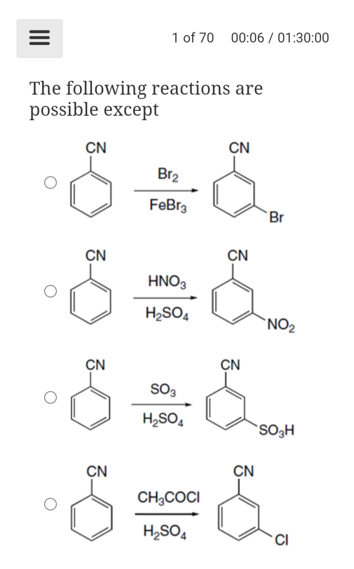 1 of 70
00:06 / 01:30:00
The following reactions are
possible except
CN
CN
Br2
FeBr3
Br
CN
CN
HNO3
H2SO4
'NO2
CN
CN
SO3
H,SO,
CN
CN
CH,COCI
H2SO4
