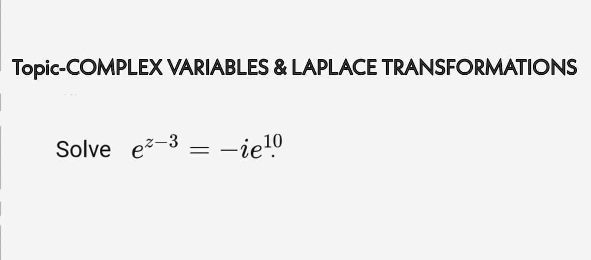 Topic-COMPLEX VARIABLES & LAPLACE TRANSFORMATIONS
Solve e-3 = -ie!0
