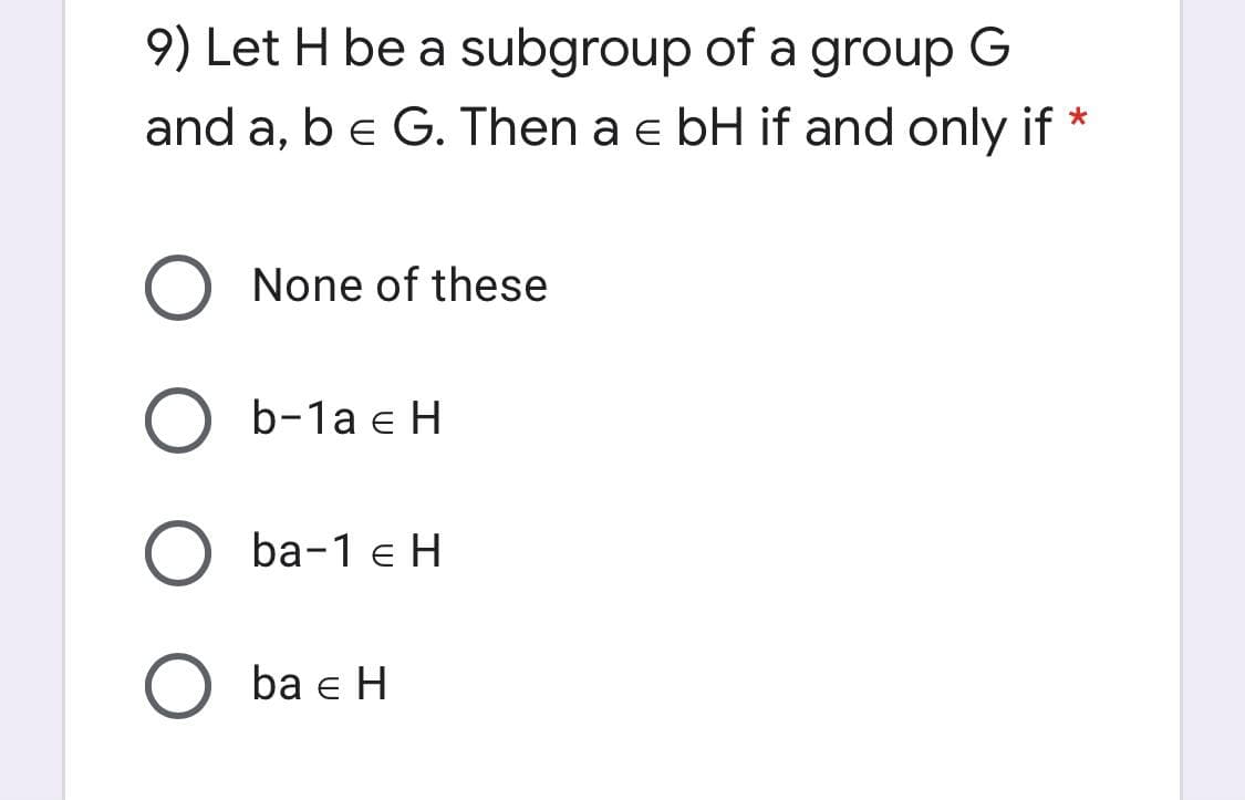 9) Let H be a subgroup of a group G
and a, be G. Then a e bH if and only if
None of these
b-1a e H
ba-1 e H
ba e H
