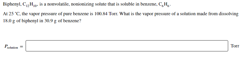 Biphenyl, C1„H10. is a nonvolatile, nonionizing solute that is soluble in benzene, C,H,.
At 25 °C, the vapor pressure of pure benzene is 100.84 Torr. What is the vapor pressure of a solution made from dissolving
18.0 g of biphenyl in 30.9 g of benzene?
Polution
Torr
||
