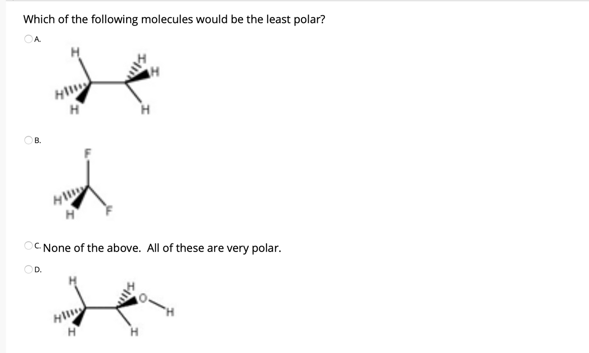 Which of the following molecules would be the least polar?
O A.
O B.
C. None of the above. All of these are very polar.
OD.
H
H

