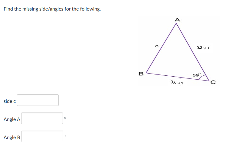 Find the missing side/angles for the following.
side c
Angle A
Angle B
B
3.6 cm
5.3 cm
59°
C
