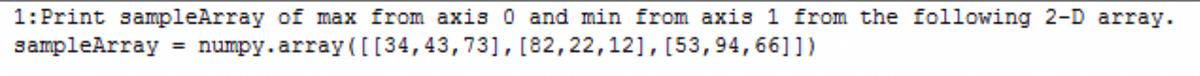 1: Print sampleArray of max from axis 0 and min from axis 1 from the following 2-D array.
sampleArray = numpy.array([[34, 43, 73], [82, 22, 12], [53, 94, 66]])