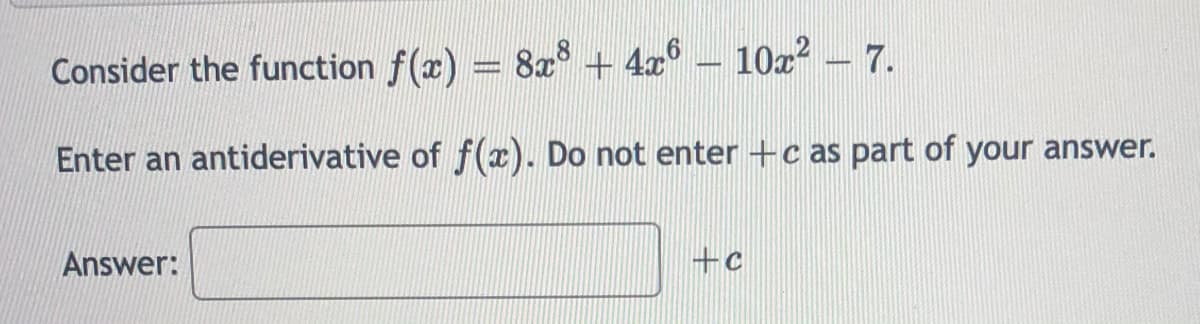 Consider the function f(x) = 8x° + 4x° – 10x? 7.
Enter an antiderivative of f(x). Do not enter +c as part of your answer.
Answer:
+c
