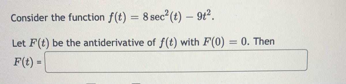 Consider the function f(t) = 8 sec² (t) – 9t2.
Let F(t) be the antiderivative of f(t) with F(0) = 0. Then
wwwww
F(t) =

